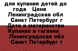 для купания детей до 1 года › Цена ­ 300 - Ленинградская обл., Санкт-Петербург г. Дети и материнство » Купание и гигиена   . Ленинградская обл.,Санкт-Петербург г.